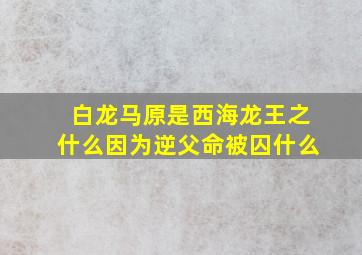 白龙马原是西海龙王之什么因为逆父命被囚什么