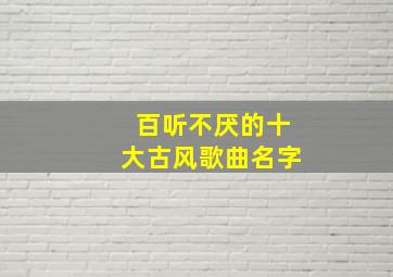 百听不厌的十大古风歌曲名字