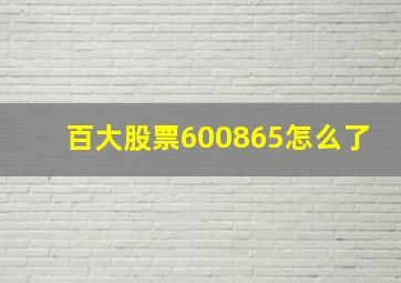 百大股票600865怎么了