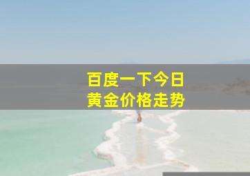 百度一下今日黄金价格走势