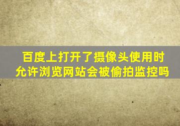 百度上打开了摄像头使用时允许浏览网站会被偷拍监控吗