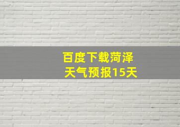 百度下载菏泽天气预报15天