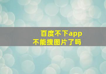 百度不下app不能搜图片了吗