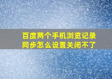 百度两个手机浏览记录同步怎么设置关闭不了