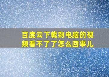 百度云下载到电脑的视频看不了了怎么回事儿