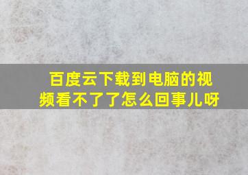 百度云下载到电脑的视频看不了了怎么回事儿呀