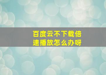 百度云不下载倍速播放怎么办呀