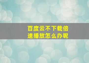 百度云不下载倍速播放怎么办呢