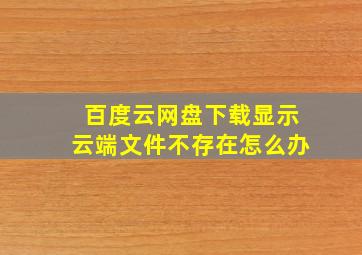 百度云网盘下载显示云端文件不存在怎么办