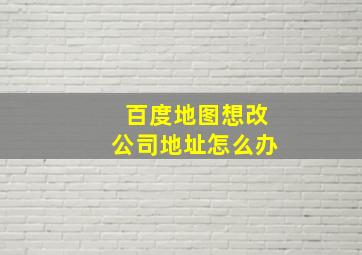 百度地图想改公司地址怎么办