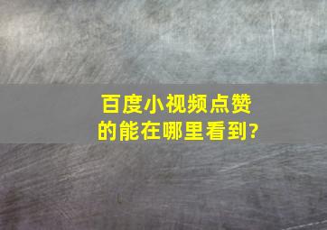 百度小视频点赞的能在哪里看到?