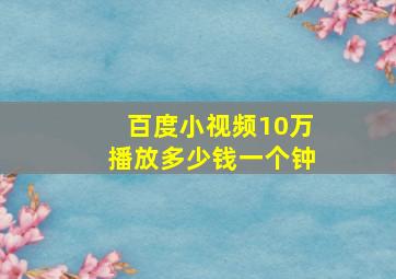 百度小视频10万播放多少钱一个钟