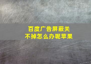 百度广告屏蔽关不掉怎么办呢苹果