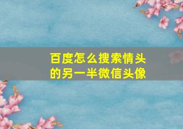 百度怎么搜索情头的另一半微信头像