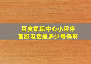 百度提现中心小程序客服电话是多少号码啊