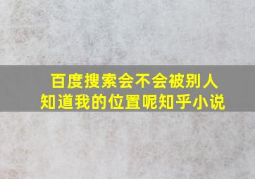 百度搜索会不会被别人知道我的位置呢知乎小说