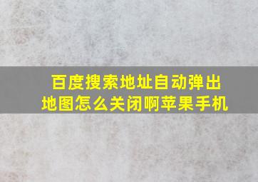 百度搜索地址自动弹出地图怎么关闭啊苹果手机