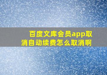 百度文库会员app取消自动续费怎么取消啊