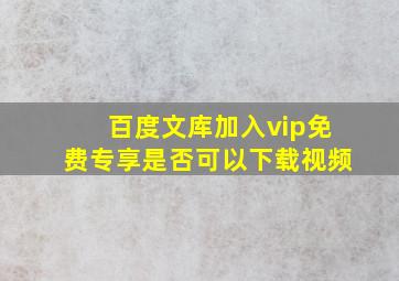 百度文库加入vip免费专享是否可以下载视频