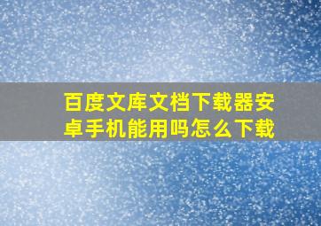 百度文库文档下载器安卓手机能用吗怎么下载