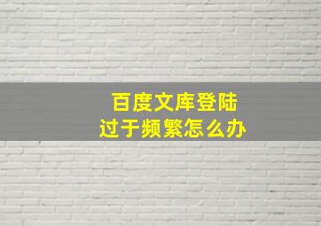 百度文库登陆过于频繁怎么办