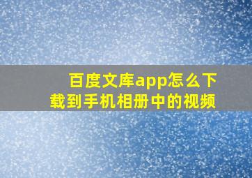 百度文库app怎么下载到手机相册中的视频