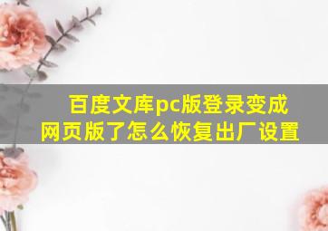 百度文库pc版登录变成网页版了怎么恢复出厂设置