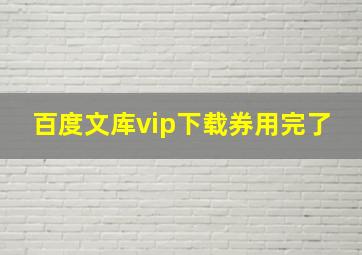 百度文库vip下载券用完了