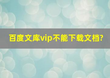 百度文库vip不能下载文档?