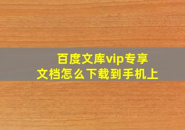 百度文库vip专享文档怎么下载到手机上