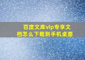 百度文库vip专享文档怎么下载到手机桌面