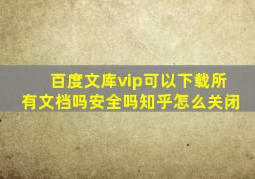 百度文库vip可以下载所有文档吗安全吗知乎怎么关闭