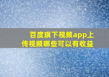 百度旗下视频app上传视频哪些可以有收益