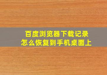 百度浏览器下载记录怎么恢复到手机桌面上