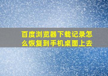 百度浏览器下载记录怎么恢复到手机桌面上去