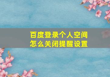 百度登录个人空间怎么关闭提醒设置