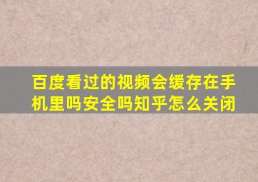 百度看过的视频会缓存在手机里吗安全吗知乎怎么关闭