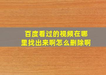 百度看过的视频在哪里找出来啊怎么删除啊