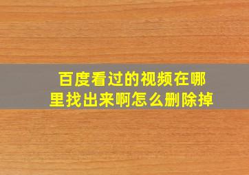 百度看过的视频在哪里找出来啊怎么删除掉