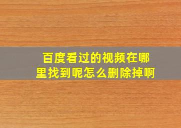 百度看过的视频在哪里找到呢怎么删除掉啊