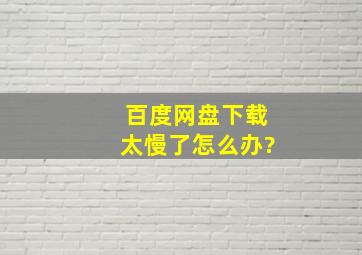 百度网盘下载太慢了怎么办?