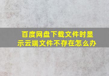 百度网盘下载文件时显示云端文件不存在怎么办