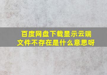 百度网盘下载显示云端文件不存在是什么意思呀