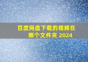 百度网盘下载的视频在哪个文件夹 2024