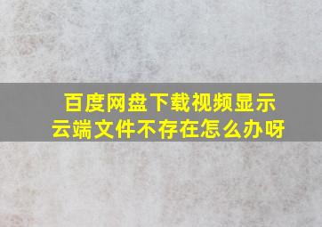 百度网盘下载视频显示云端文件不存在怎么办呀