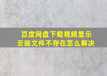 百度网盘下载视频显示云端文件不存在怎么解决