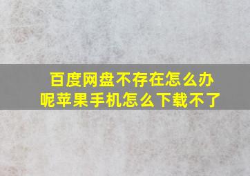 百度网盘不存在怎么办呢苹果手机怎么下载不了