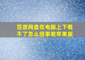 百度网盘在电脑上下载不了怎么回事呢苹果版