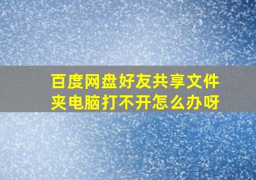 百度网盘好友共享文件夹电脑打不开怎么办呀