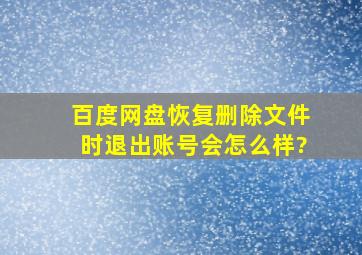 百度网盘恢复删除文件时退出账号会怎么样?